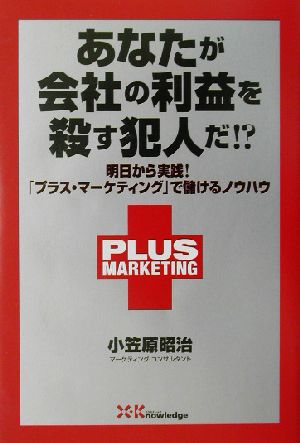 あなたが会社の利益を殺す犯人だ!? 明日から実践！「プラス・マーケティング」で儲けるノウハウ