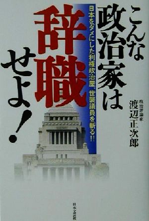 こんな政治家は辞職せよ！ 日本をダメにした利権政治屋、世襲議員を斬る!!