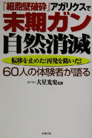 『細胞壁破砕』アガリクスで末期ガン自然消滅 転移を止めた！再発を防いだ！60人の体験者が語る 健康ブックス