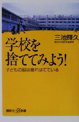 学校を捨ててみよう！ 子どもの脳は疲れはてている 講談社+α新書