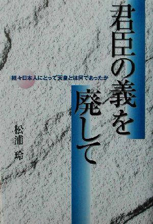 君臣の義を廃して 続々日本人にとって天皇とは何であったか 日本人にとって天皇とは何であったか続々