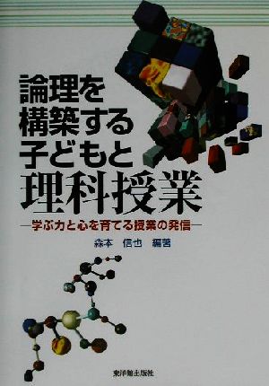 論理を構築する子どもと理科授業 学ぶ力と心を育てる授業の発信