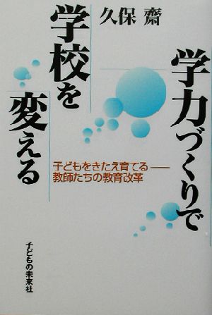 学力づくりで学校を変える 子どもをきたえ育てる 教師たちの教育改革