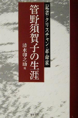 管野須賀子の生涯 記者・クリスチャン・革命家 和泉選書131