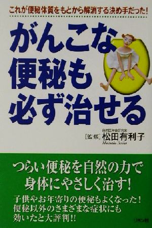 がんこな便秘も必ず治せる これが便秘体質をもとから解消する決め手だった！