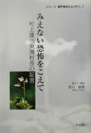 みえない恐怖をこえて 村上達也東海村長の証言 シリーズ臨界事故のムラから2