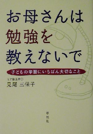 お母さんは勉強を教えないで 子どもの学習にいちばん大切なこと