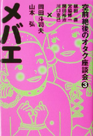 空前絶後のオタク座談会(3)メバエ空前絶後のオタク座談会3