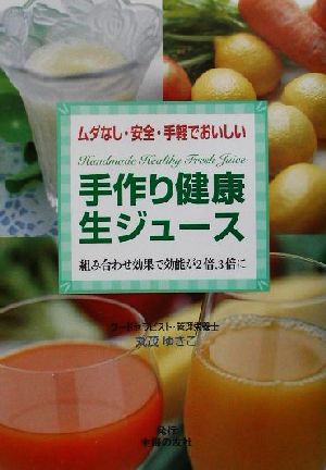 手作り健康生ジュース ムダなし・安全・手軽でおいしい 組み合わせ効果で効能が2倍、3倍に