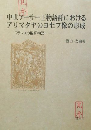 中世アーサー王物語群におけるアリマタヤのヨセフ像の形成 フランスの聖杯物語