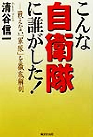 こんな自衛隊に誰がした！ 戦えない「軍隊」を徹底解剖