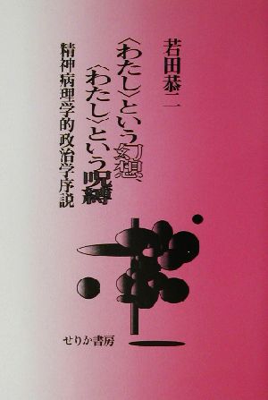 「わたし」という幻想、「わたし」という呪縛 精神病理学的政治学序説