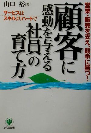 顧客に感動を与える社員の育て方 営業・販売を支え、競争に勝つ！ サービスはスキルよりハートで