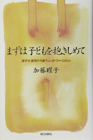 まずは子どもを抱きしめて 親子を虐待から救うネットワークの力 朝日選書718