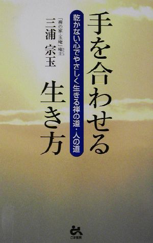 手を合わせる生き方 乾かない心でやさしく生きる禅の道・人の道