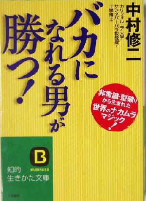 「バカになれる男」が勝つ！ 非常識・型破りから生まれた世界のナカムラマジック！ 知的生きかた文庫