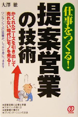 仕事をつくる！提案営業の技術 かくれたニーズを引き出して売れない時代にモノを売る！