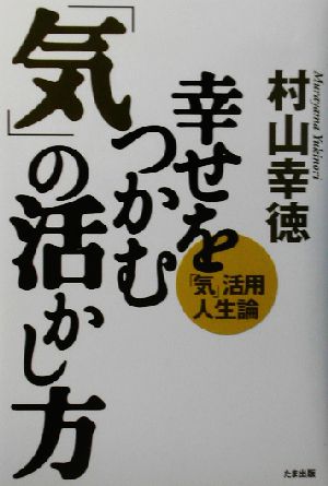 幸せをつかむ「気」の活かし方 「気」活用人生論