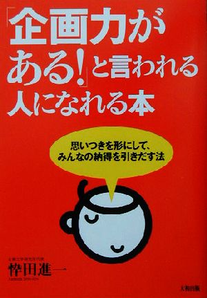 「企画力がある！」と言われる人になれる本 思いつきを形にして、みんなの納得を引きだす法