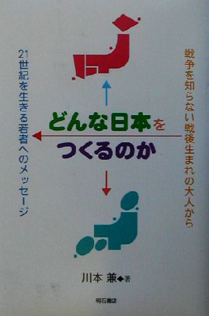 どんな日本をつくるのか 戦争を知らない戦後生まれの大人から21世紀を生きる若者へのメッセージ