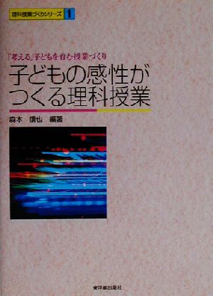 子どもの感性がつくる理科授業 「考える」子どもを育む授業づくり 理科授業づくりシリーズ1