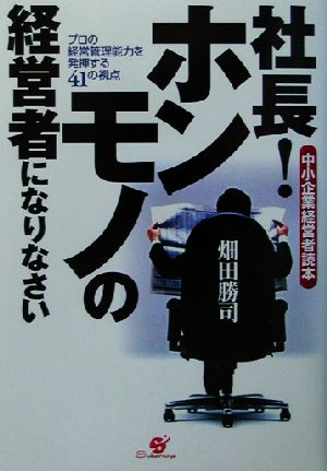 社長！ホンモノの経営者になりなさい 中小企業経営者読本 プロの経営管理能力を発揮する41の視点