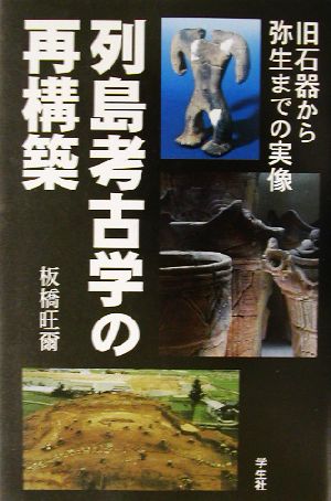 列島考古学の再構築 旧石器から弥生までの実像