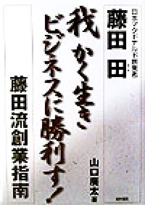 我かく生きビジネスに勝利す！ 藤田流創業指南