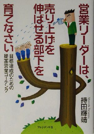 営業リーダーは、売り上げを伸ばせる部下を育てなさい 目標達成のための提案営業コーチング