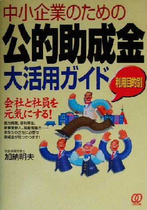 中小企業のための公的助成金利用目的別大活用ガイド 利用目的別