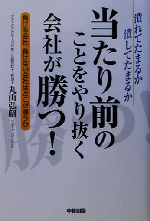 当たり前のことをやり抜く会社が勝つ！ 負ける会社負けない会社はどこが違うか