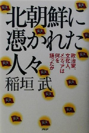 北朝鮮に憑かれた人々 政治家、文化人、メディアは何を語ったか