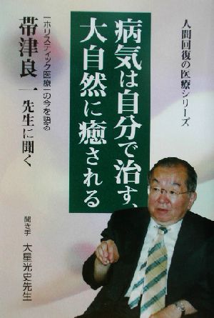 病気は自分で治す、大自然に癒される 「ホリスティック医療」の今を語る 帯津良一先生に聞く 人間回復の医療シリーズ