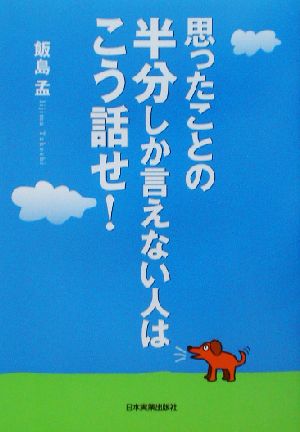 思ったことの半分しか言えない人はこう話せ！