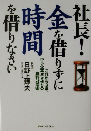 社長！金を借りずに時間を借りなさい これから3年、中小企業生き残りの銀行対応術