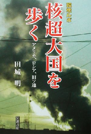現地ルポ・核超大国を歩く アメリカ、ロシア、旧ソ連