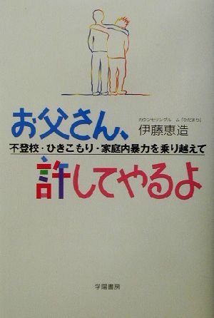 お父さん、許してやるよ 不登校・ひきこもり・家庭内暴力を乗り越えて