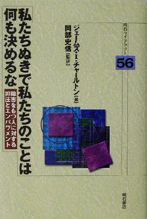 私たちぬきで私たちのことは何も決めるな 障害をもつ人に対する抑圧とエンパワメント 明石ライブラリー56