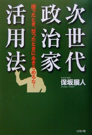 次世代政治家活用法 困ったとき、怒ったときにあきらめるな！