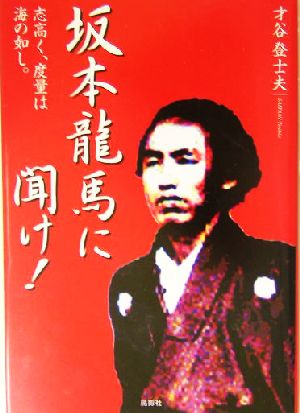 坂本龍馬に聞け！ 志高く、度量は海の如し。