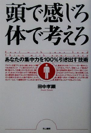 頭で感じろ 体で考えろ あなたの集中力を100%引き出す技術