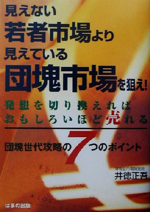 見えない若者市場より見えている団塊市場を狙え！ 発想を切り換えればおもしろいほど売れる