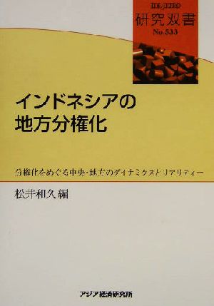 インドネシアの地方分権化 分権化をめぐる中央・地方のダイナミクスとリアリティー 研究双書no.533