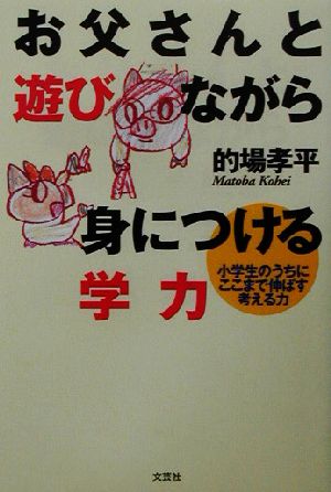 お父さんと遊びながら身につける学力 小学生のうちにここまで伸ばす考える力