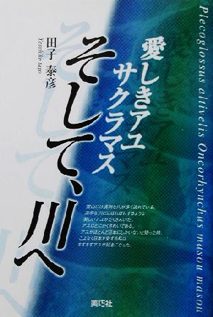 愛しきアユ、サクラマス、そして、川へ