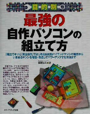 目的別 最強の自作パソコンの組立て方 「組立てキット」「完全自作」ではじめる目的別ハイエンドマシンの製作からいまあるマシンを増設・改造してパワーアップする方法まで