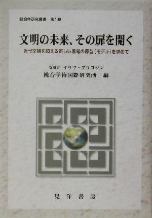 文明の未来、その扉を開く 近代文明を超える新しい思考の原型を求めて 統合学研究叢書第1巻