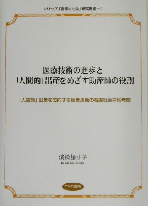 医療技術の進歩と「人間的」出産をめざす助産師の役割 「人間的」出産を志向する助産活動の看護社会学的考察 シリーズ「看護と社会」研究選書1