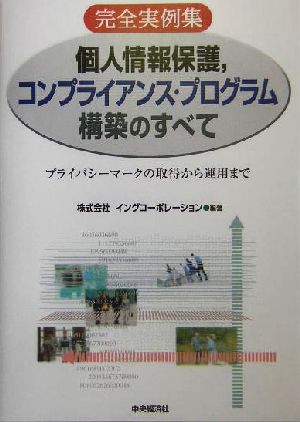 完全実例集 個人情報保護、コンプライアンス・プログラム構築のすべて プライバシーマークの取得から運用まで