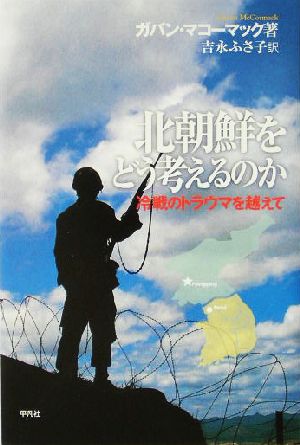 北朝鮮をどう考えるのか 冷戦のトラウマを越えて